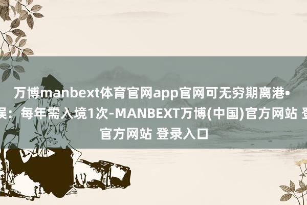 万博manbext体育官网app官网可无穷期离港• 无穷阻误:每年需入境1次-MANBEXT万博(中国)官方网站 登录入口