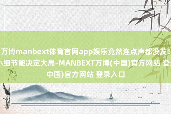 万博manbext体育官网app娱乐竟然连点声都没发! 小细节能决定大局-MANBEXT万博(中国)官方网站 登录入口