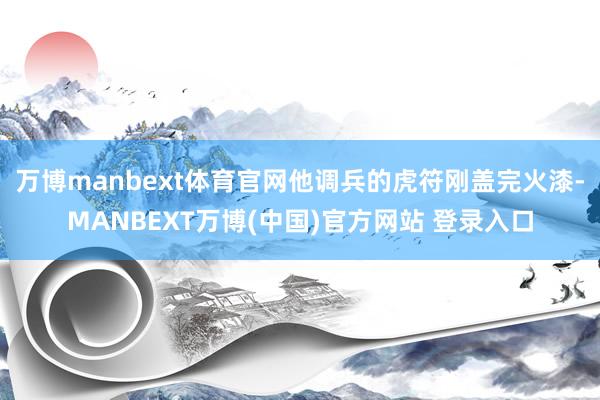 万博manbext体育官网他调兵的虎符刚盖完火漆-MANBEXT万博(中国)官方网站 登录入口