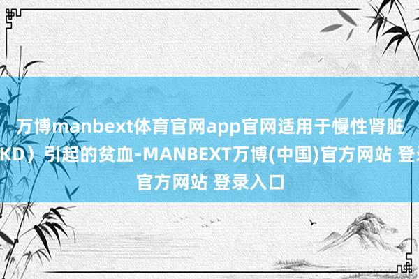 万博manbext体育官网app官网适用于慢性肾脏病（CKD）引起的贫血-MANBEXT万博(中国)官方网站 登录入口