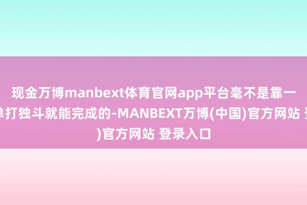 现金万博manbext体育官网app平台毫不是靠一个企业单打独斗就能完成的-MANBEXT万博(中国)官方网站 登录入口