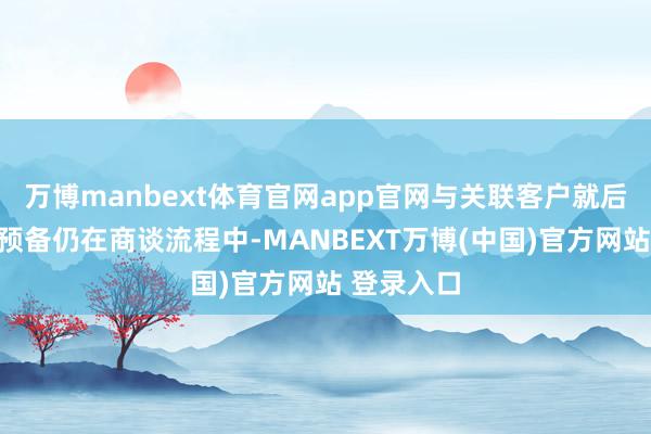 万博manbext体育官网app官网与关联客户就后续供货有预备仍在商谈流程中-MANBEXT万博(中国)官方网站 登录入口
