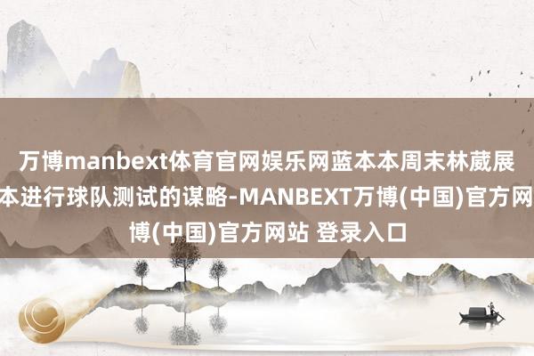万博manbext体育官网娱乐网蓝本本周末林葳展望抵达墨尔本进行球队测试的谋略-MANBEXT万博(中国)官方网站 登录入口