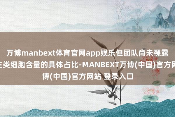 万博manbext体育官网app娱乐但团队尚未裸露商讨中东谈主类细胞含量的具体占比-MANBEXT万博(中国)官方网站 登录入口