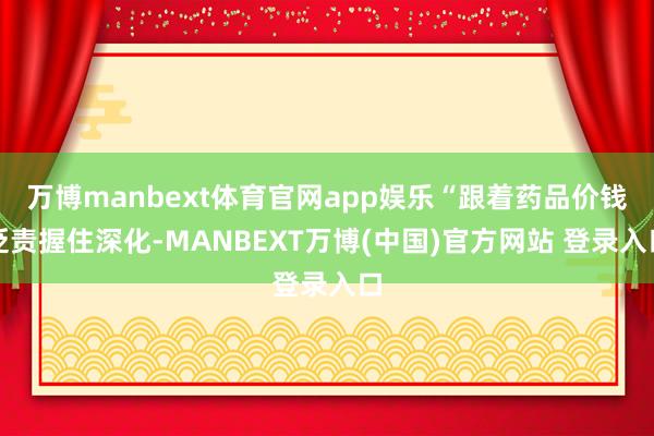 万博manbext体育官网app娱乐“跟着药品价钱贬责握住深化-MANBEXT万博(中国)官方网站 登录入口