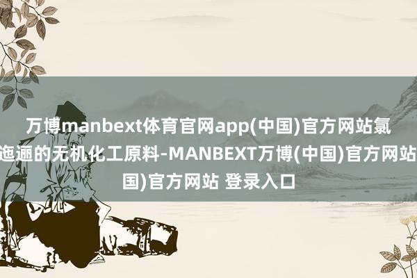 万博manbext体育官网app(中国)官方网站氯化钠如故迤逦的无机化工原料-MANBEXT万博(中国)官方网站 登录入口
