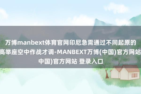万博manbext体育官网印尼急需通过不同起原的战机来提高举座空中作战才调-MANBEXT万博(中国)官方网站 登录入口