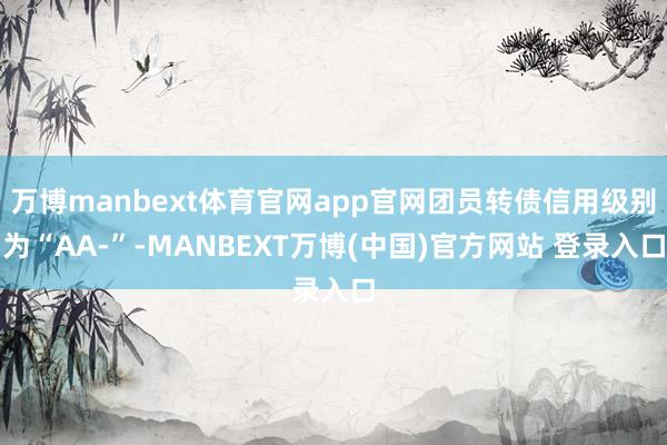 万博manbext体育官网app官网团员转债信用级别为“AA-”-MANBEXT万博(中国)官方网站 登录入口