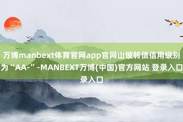 万博manbext体育官网app官网山玻转债信用级别为“AA-”-MANBEXT万博(中国)官方网站 登录入口