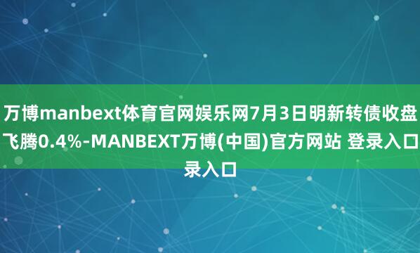 万博manbext体育官网娱乐网7月3日明新转债收盘飞腾0.4%-MANBEXT万博(中国)官方网站 登录入口