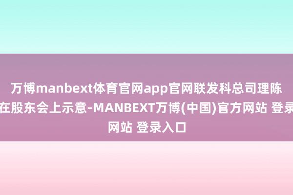 万博manbext体育官网app官网联发科总司理陈冠州在股东会上示意-MANBEXT万博(中国)官方网站 登录入口