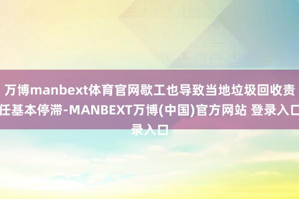 万博manbext体育官网歇工也导致当地垃圾回收责任基本停滞-MANBEXT万博(中国)官方网站 登录入口
