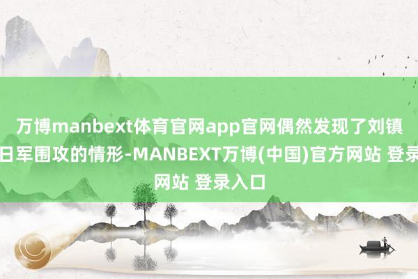 万博manbext体育官网app官网偶然发现了刘镇湘被日军围攻的情形-MANBEXT万博(中国)官方网站 登录入口