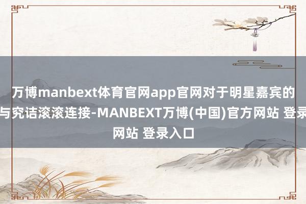 万博manbext体育官网app官网对于明星嘉宾的估计与究诘滚滚连接-MANBEXT万博(中国)官方网站 登录入口
