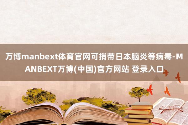 万博manbext体育官网可捎带日本脑炎等病毒-MANBEXT万博(中国)官方网站 登录入口