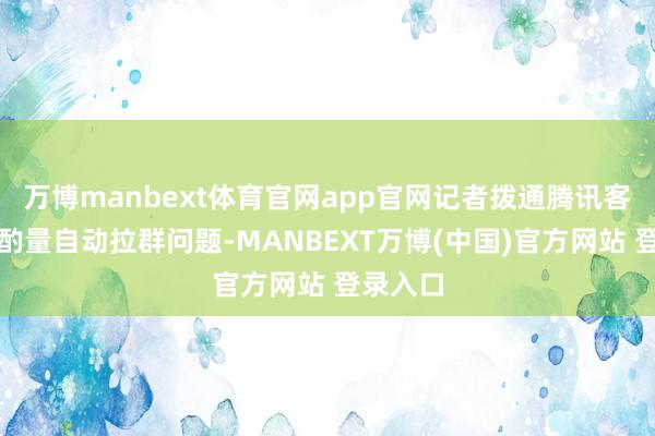 万博manbext体育官网app官网记者拨通腾讯客服专线酌量自动拉群问题-MANBEXT万博(中国)官方网站 登录入口