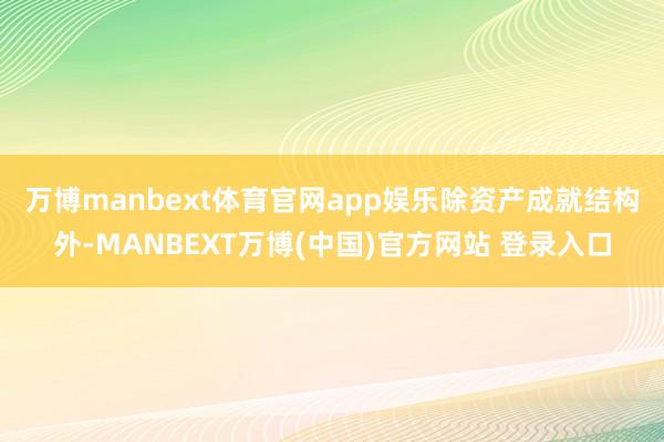 万博manbext体育官网app娱乐　　除资产成就结构外-MANBEXT万博(中国)官方网站 登录入口