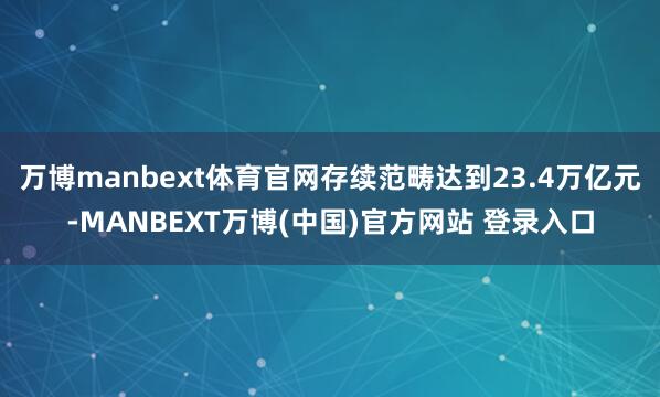 万博manbext体育官网存续范畴达到23.4万亿元-MANBEXT万博(中国)官方网站 登录入口