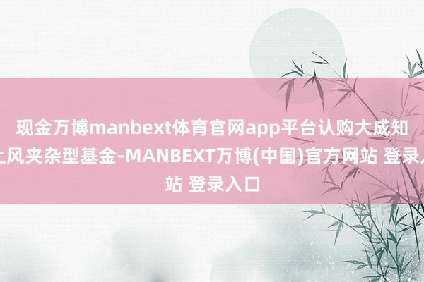 现金万博manbext体育官网app平台认购大成知悉上风夹杂型基金-MANBEXT万博(中国)官方网站 登录入口