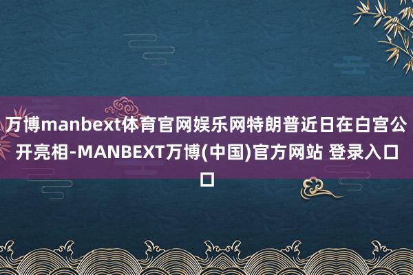 万博manbext体育官网娱乐网特朗普近日在白宫公开亮相-MANBEXT万博(中国)官方网站 登录入口
