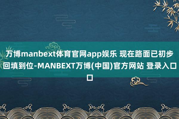 万博manbext体育官网app娱乐 现在路面已初步回填到位-MANBEXT万博(中国)官方网站 登录入口