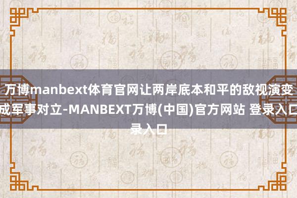 万博manbext体育官网让两岸底本和平的敌视演变成军事对立-MANBEXT万博(中国)官方网站 登录入口