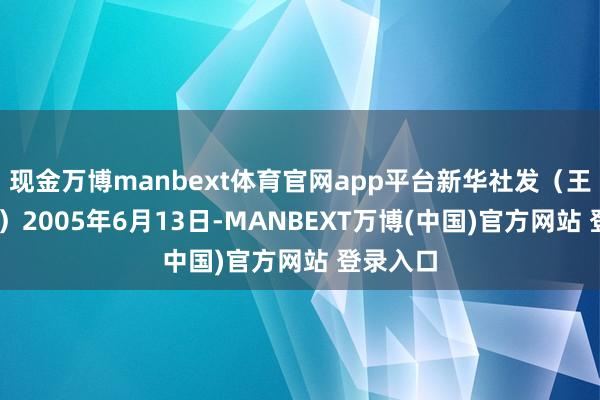 现金万博manbext体育官网app平台新华社发（王荃荃 摄）2005年6月13日-MANBEXT万博(中国)官方网站 登录入口
