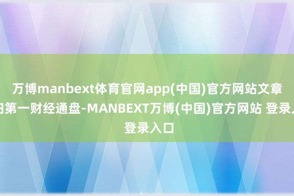 万博manbext体育官网app(中国)官方网站文章权归第一财经通盘-MANBEXT万博(中国)官方网站 登录入口