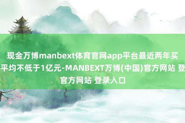 现金万博manbext体育官网app平台最近两年买卖收入平均不低于1亿元-MANBEXT万博(中国)官方网站 登录入口