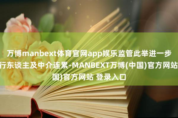 万博manbext体育官网app娱乐监管此举进一步压实了刊行东谈主及中介连累-MANBEXT万博(中国)官方网站 登录入口