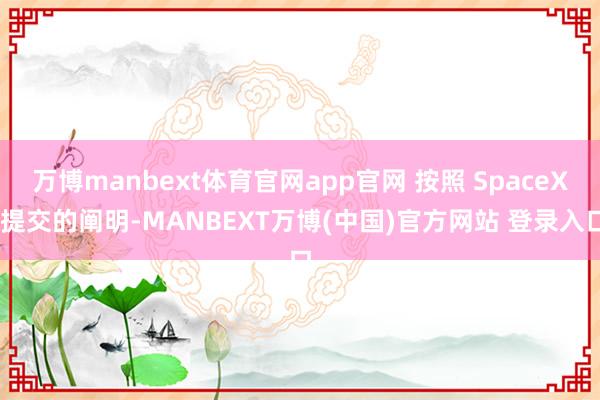 万博manbext体育官网app官网 按照 SpaceX 提交的阐明-MANBEXT万博(中国)官方网站 登录入口