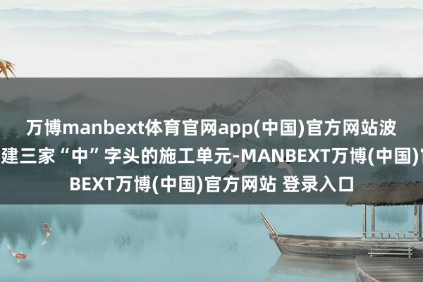 万博manbext体育官网app(中国)官方网站波及中铁、中交和中建三家“中”字头的施工单元-MANBEXT万博(中国)官方网站 登录入口