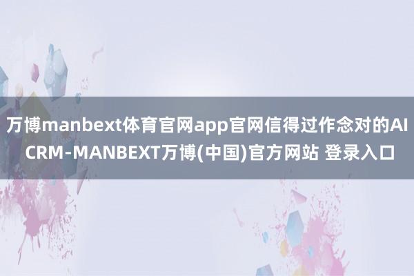 万博manbext体育官网app官网信得过作念对的AI CRM-MANBEXT万博(中国)官方网站 登录入口