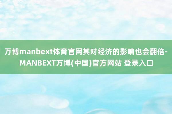 万博manbext体育官网其对经济的影响也会翻倍-MANBEXT万博(中国)官方网站 登录入口