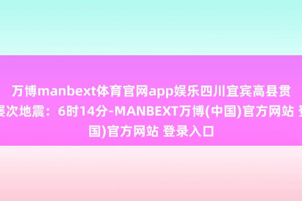 万博manbext体育官网app娱乐四川宜宾高县贯穿发生屡次地震：6时14分-MANBEXT万博(中国)官方网站 登录入口