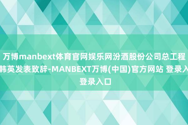 万博manbext体育官网娱乐网汾酒股份公司总工程师韩英发表致辞-MANBEXT万博(中国)官方网站 登录入口