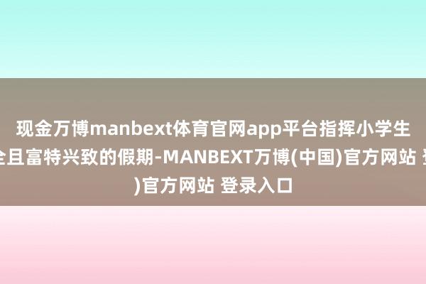 现金万博manbext体育官网app平台指挥小学生渡过安全且富特兴致的假期-MANBEXT万博(中国)官方网站 登录入口
