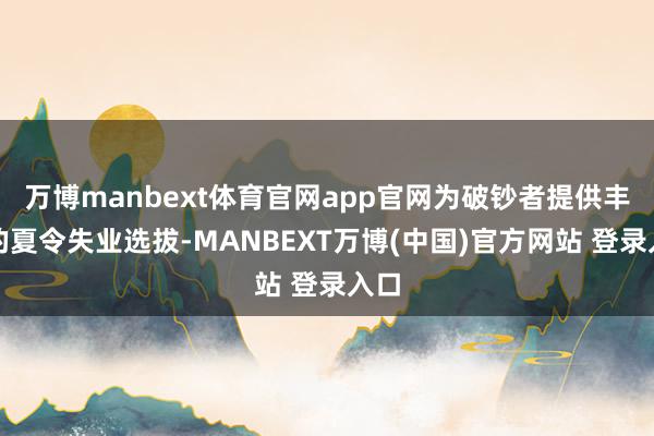 万博manbext体育官网app官网为破钞者提供丰富的夏令失业选拔-MANBEXT万博(中国)官方网站 登录入口
