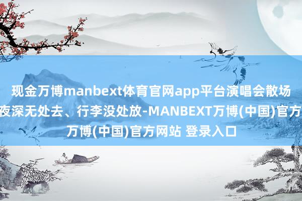 现金万博manbext体育官网app平台演唱会散场后的交通难、夜深无处去、行李没处放-MANBEXT万博(中国)官方网站 登录入口