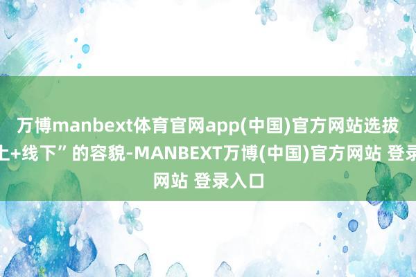 万博manbext体育官网app(中国)官方网站选拔“线上+线下”的容貌-MANBEXT万博(中国)官方网站 登录入口
