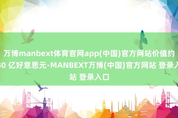 万博manbext体育官网app(中国)官方网站价值约 280 亿好意思元-MANBEXT万博(中国)官方网站 登录入口