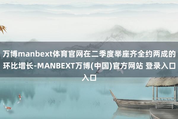 万博manbext体育官网在二季度举座齐全约两成的环比增长-MANBEXT万博(中国)官方网站 登录入口