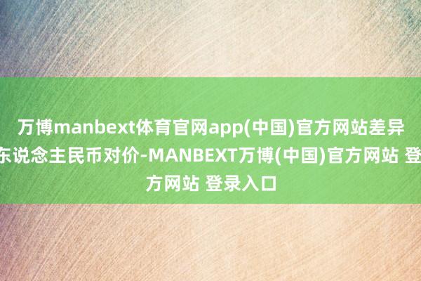 万博manbext体育官网app(中国)官方网站差异以1元东说念主民币对价-MANBEXT万博(中国)官方网站 登录入口