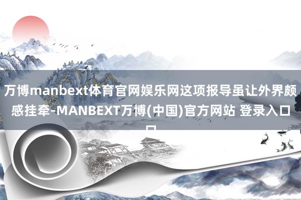 万博manbext体育官网娱乐网这项报导虽让外界颇感挂牵-MANBEXT万博(中国)官方网站 登录入口