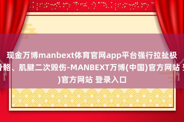 现金万博manbext体育官网app平台强行拉扯极易酿成骨骼、肌腱二次毁伤-MANBEXT万博(中国)官方网站 登录入口
