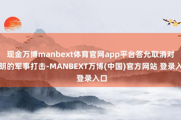 现金万博manbext体育官网app平台答允取消对伊朗的军事打击-MANBEXT万博(中国)官方网站 登录入口