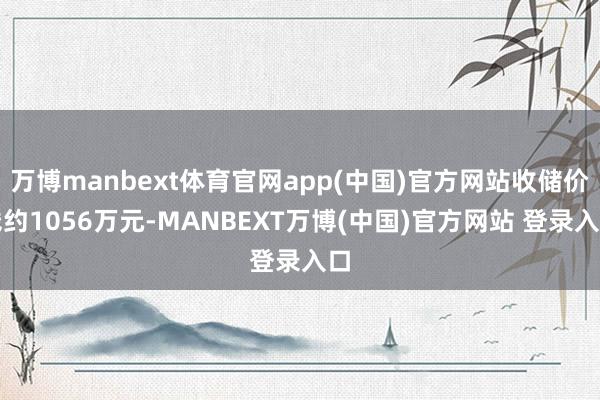 万博manbext体育官网app(中国)官方网站收储价钱约1056万元-MANBEXT万博(中国)官方网站 登录入口