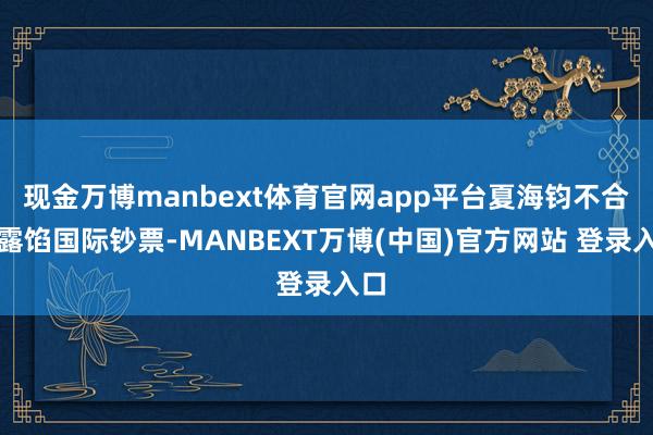 现金万博manbext体育官网app平台夏海钧不合作露馅国际钞票-MANBEXT万博(中国)官方网站 登录入口