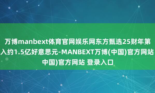 万博manbext体育官网娱乐网东方甄选25财年第四季度收入约1.5亿好意思元-MANBEXT万博(中国)官方网站 登录入口