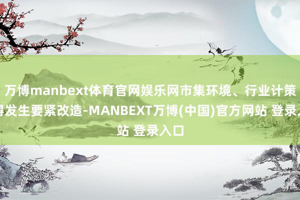 万博manbext体育官网娱乐网市集环境、行业计策莫得发生要紧改造-MANBEXT万博(中国)官方网站 登录入口